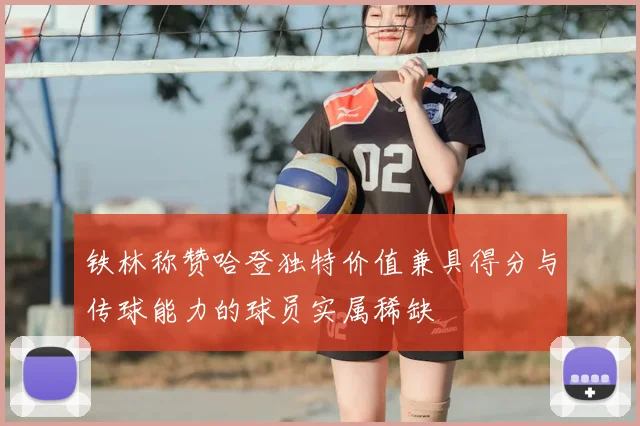 铁林称赞哈登独特价值兼具得分与传球能力的球员实属稀缺