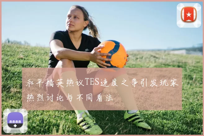 和平精英热议TES速度之争引发玩家热烈讨论与不同看法