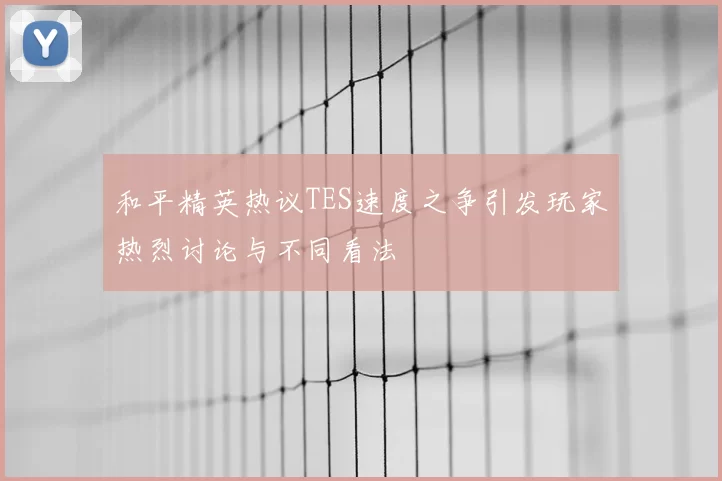 和平精英热议TES速度之争引发玩家热烈讨论与不同看法