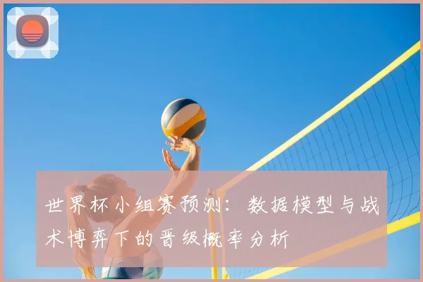 世界杯小组赛预测：数据模型与战术博弈下的晋级概率分析