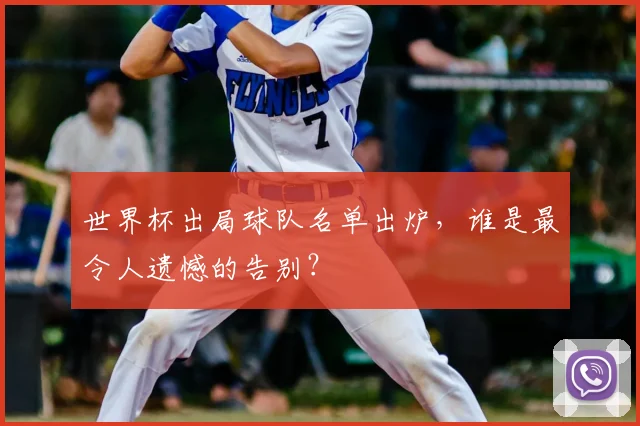 世界杯出局球队名单出炉，谁是最令人遗憾的告别？
