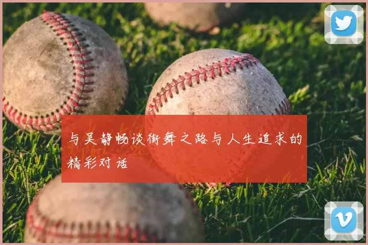 与吴静畅谈街舞之路与人生追求的精彩对话