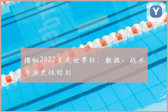 揭秘2022女足世界杯：数据、战术与历史性时刻