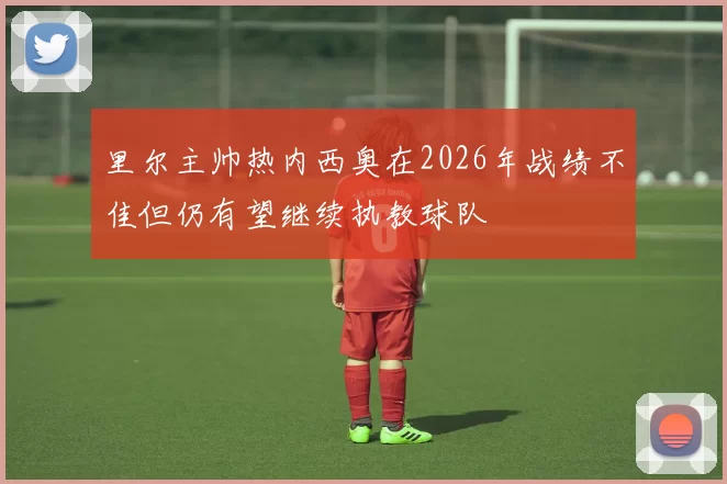 里尔主帅热内西奥在2026年战绩不佳但仍有望继续执教球队