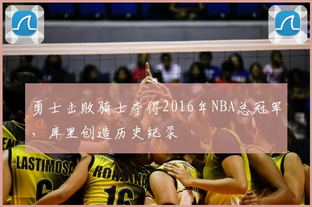 勇士击败骑士夺得2016年NBA总冠军，库里创造历史纪录