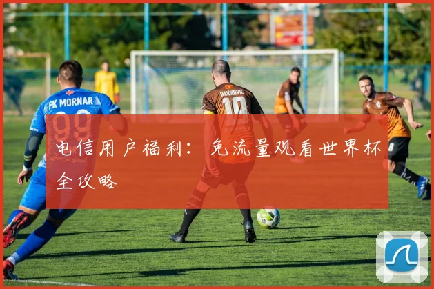 电信用户福利：免流量观看世界杯全攻略