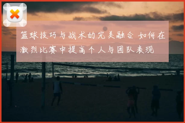 篮球技巧与战术的完美融合 如何在激烈比赛中提高个人与团队表现