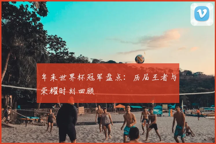 年来世界杯冠军盘点：历届王者与荣耀时刻回顾