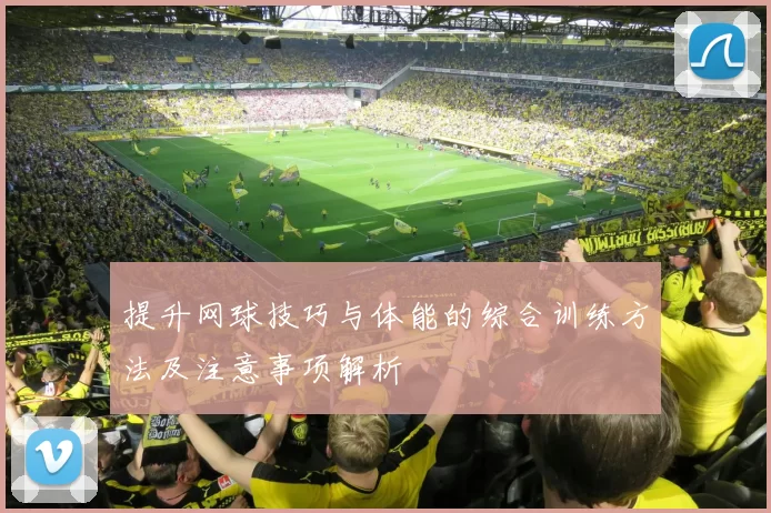 提升网球技巧与体能的综合训练方法及注意事项解析