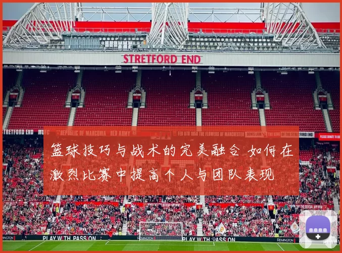 篮球技巧与战术的完美融合 如何在激烈比赛中提高个人与团队表现