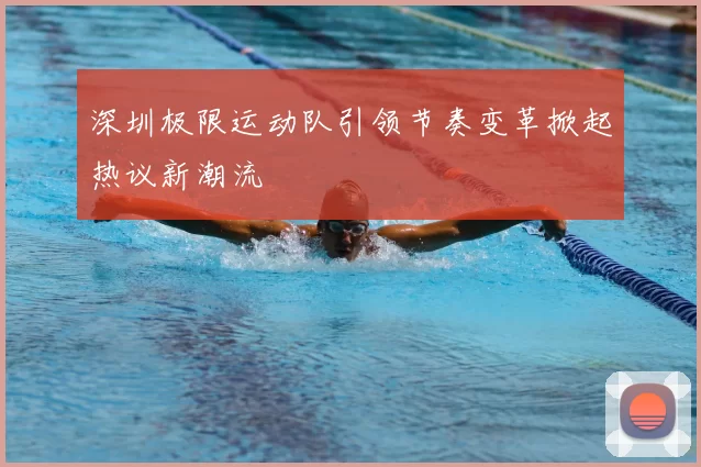 深圳极限运动队引领节奏变革掀起热议新潮流