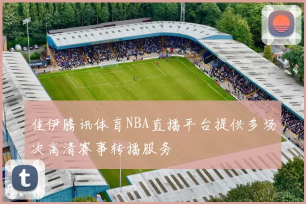 佳伊腾讯体育NBA直播平台提供多场次高清赛事转播服务