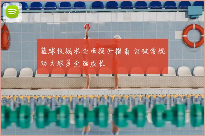 篮球技战术全面提升指南 打破常规助力球员全面成长