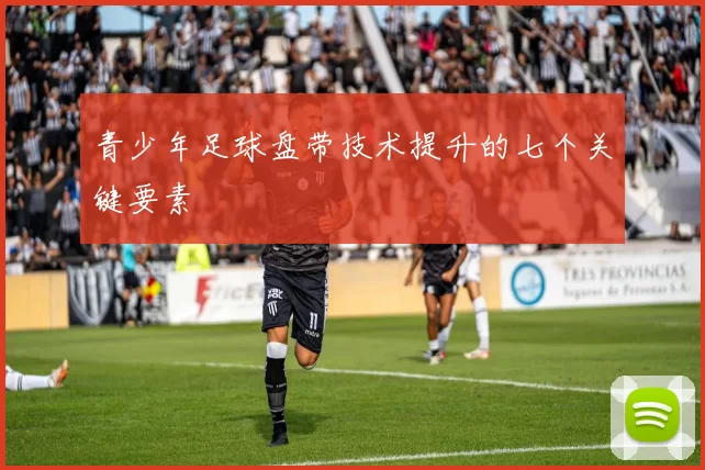 青少年足球盘带技术提升的七个关键要素