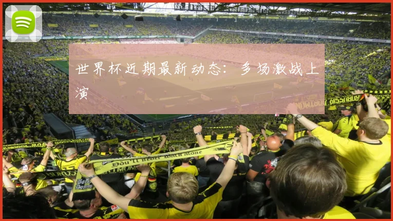 世界杯近期最新动态：多场激战上演