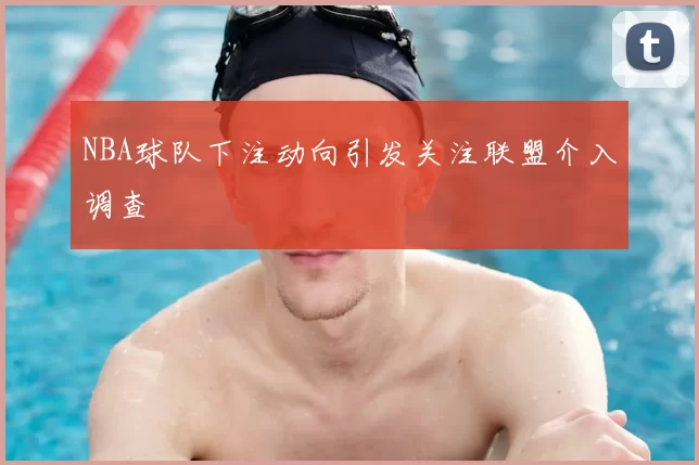NBA球队下注动向引发关注联盟介入调查