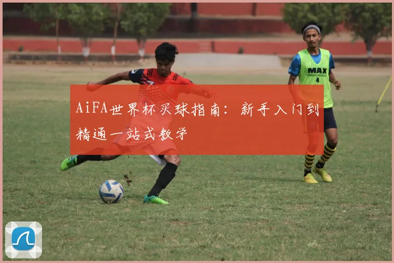 AiFA世界杯买球指南：新手入门到精通一站式教学