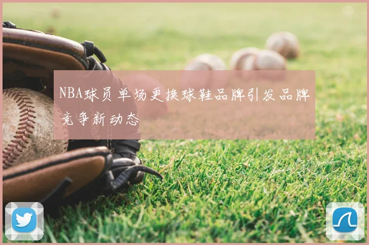 NBA球员单场更换球鞋品牌引发品牌竞争新动态