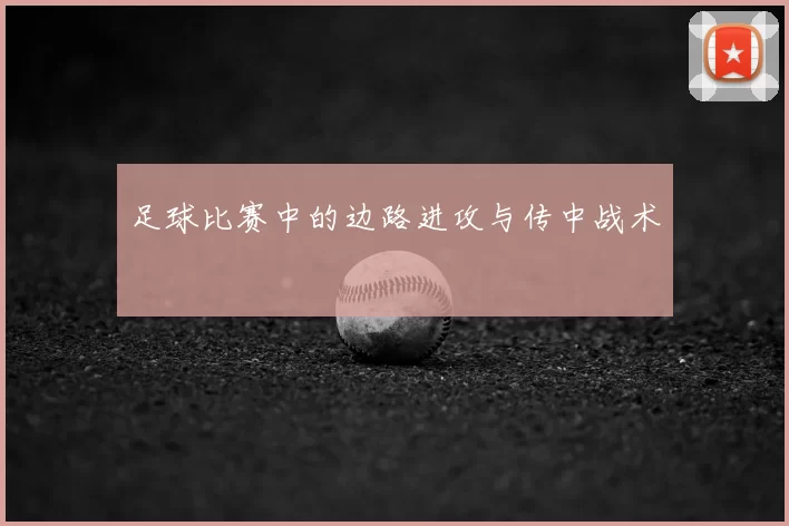 足球比赛中的边路进攻与传中战术