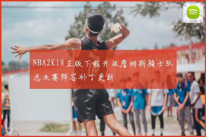 NBA2K18正版下载开放詹姆斯骑士队总决赛阵容补丁更新