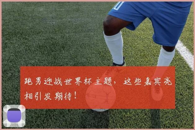 跑男迎战世界杯主题，这些嘉宾亮相引发期待！