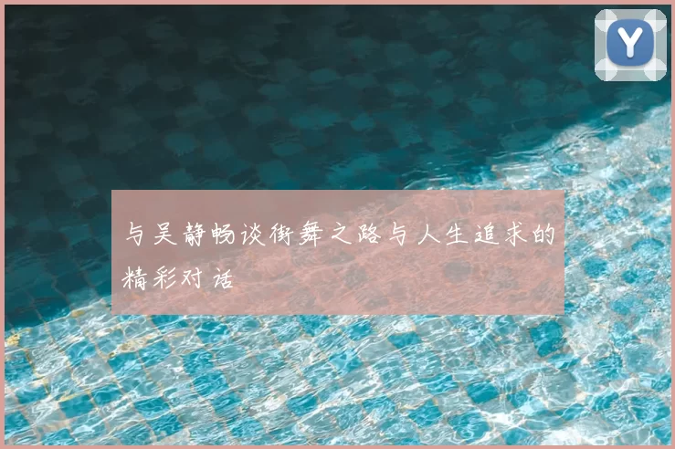 与吴静畅谈街舞之路与人生追求的精彩对话