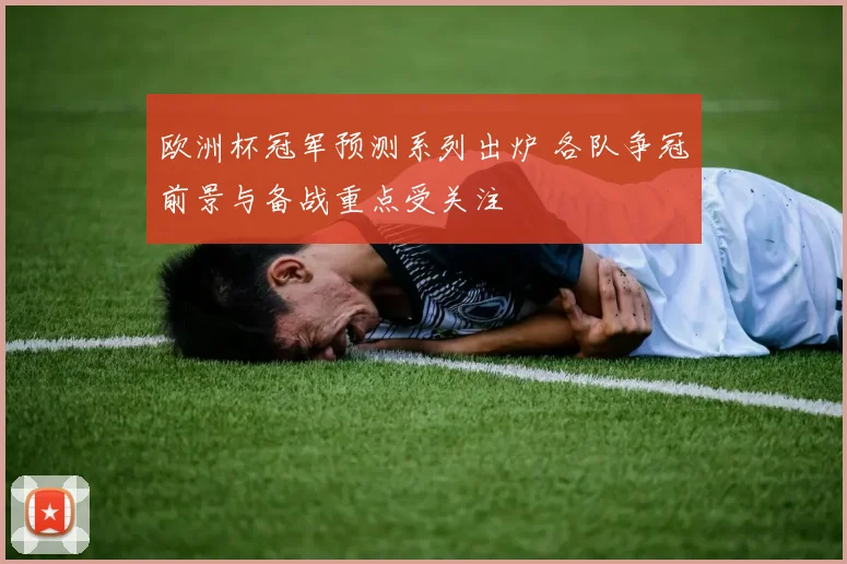 欧洲杯冠军预测系列出炉 各队争冠前景与备战重点受关注