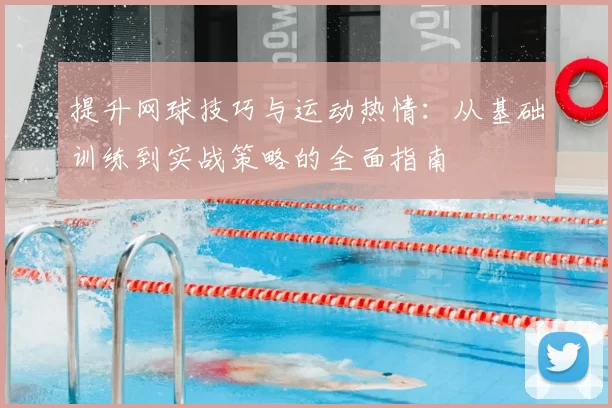 提升网球技巧与运动热情：从基础训练到实战策略的全面指南