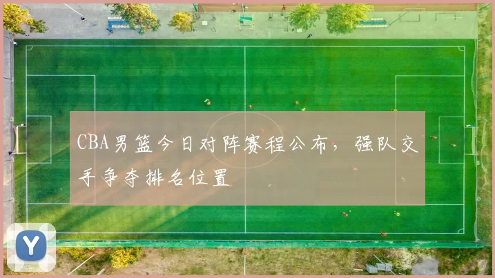 CBA男篮今日对阵赛程公布，强队交手争夺排名位置