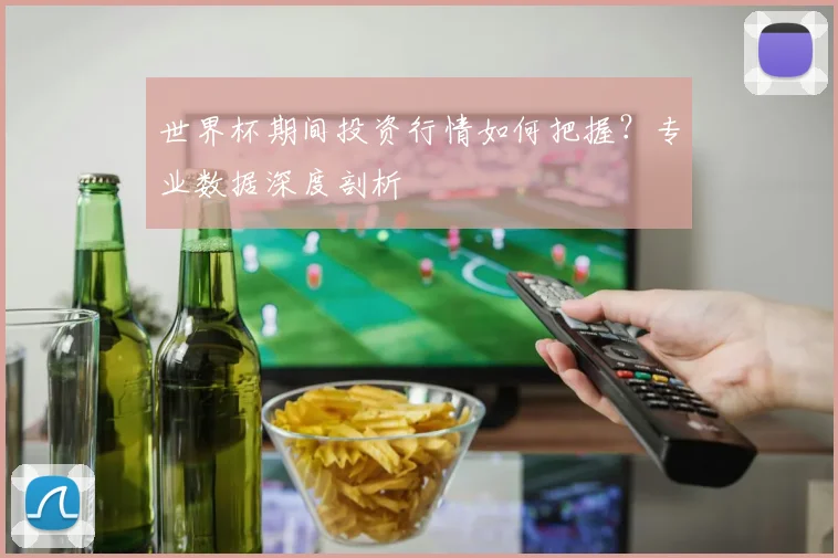 世界杯期间投资行情如何把握？专业数据深度剖析
