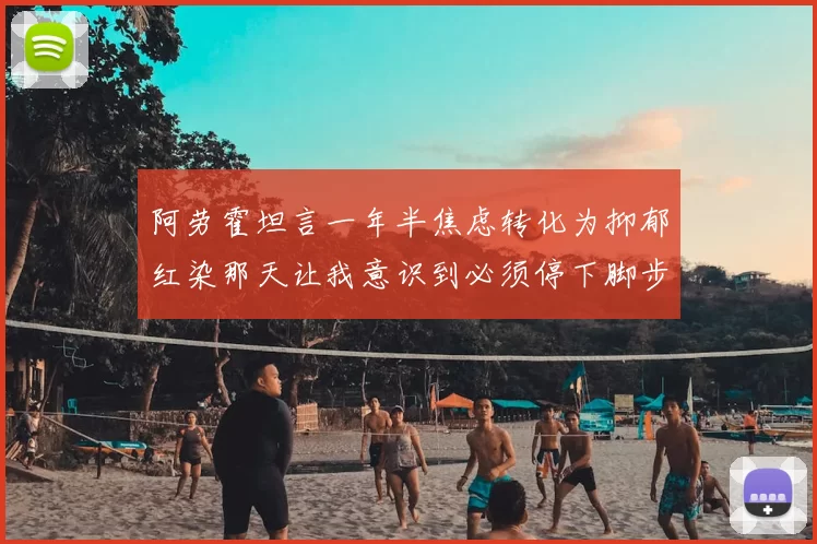 阿劳霍坦言一年半焦虑转化为抑郁红染那天让我意识到必须停下脚步