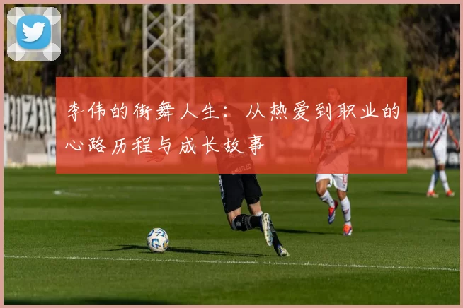 李伟的街舞人生：从热爱到职业的心路历程与成长故事