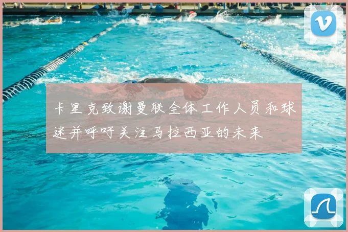 卡里克致谢曼联全体工作人员和球迷并呼吁关注马拉西亚的未来