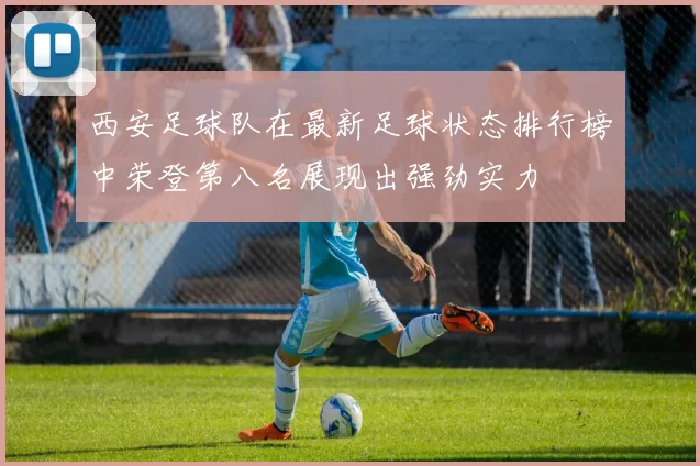 西安足球队在最新足球状态排行榜中荣登第八名展现出强劲实力