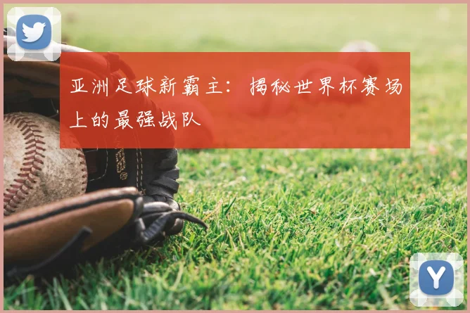 亚洲足球新霸主：揭秘世界杯赛场上的最强战队