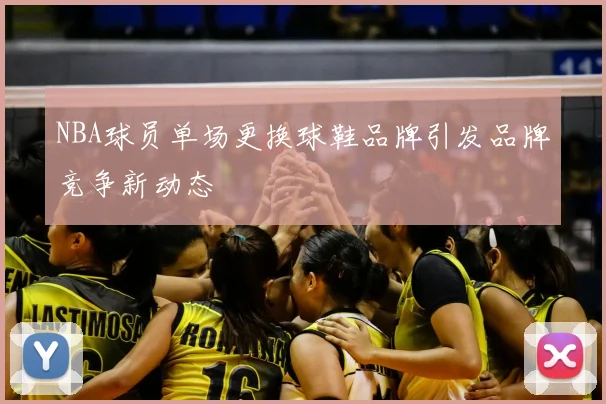 NBA球员单场更换球鞋品牌引发品牌竞争新动态