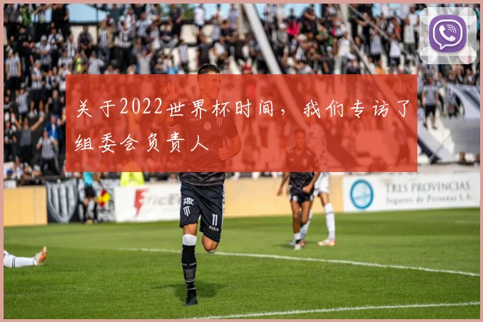 关于2022世界杯时间，我们专访了组委会负责人