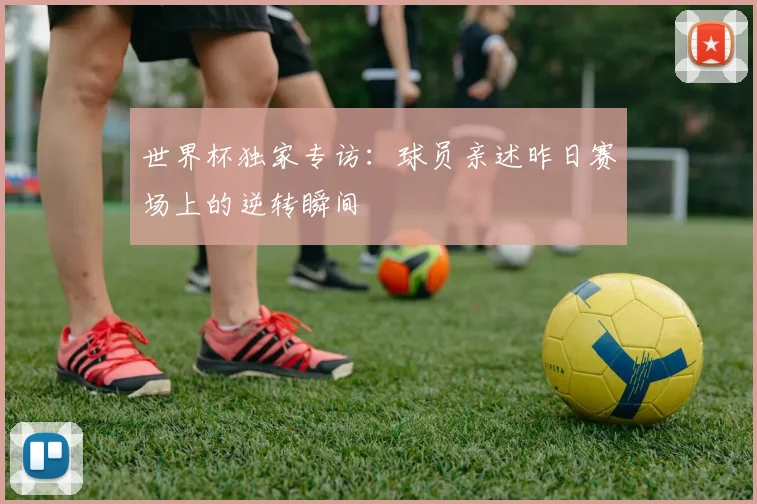 世界杯独家专访：球员亲述昨日赛场上的逆转瞬间