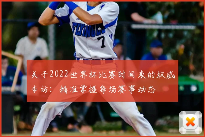 关于2022世界杯比赛时间表的权威专访：精准掌握每场赛事动态