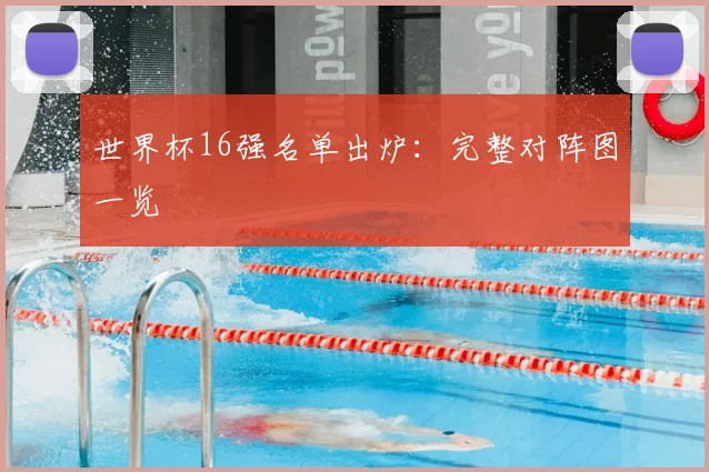 世界杯16强名单出炉：完整对阵图一览