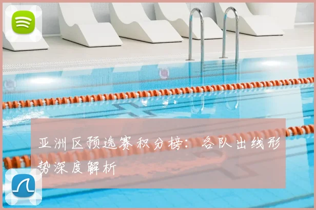 亚洲区预选赛积分榜：各队出线形势深度解析