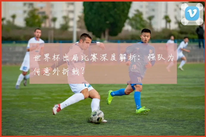 世界杯出局比赛深度解析：强队为何意外折戟？