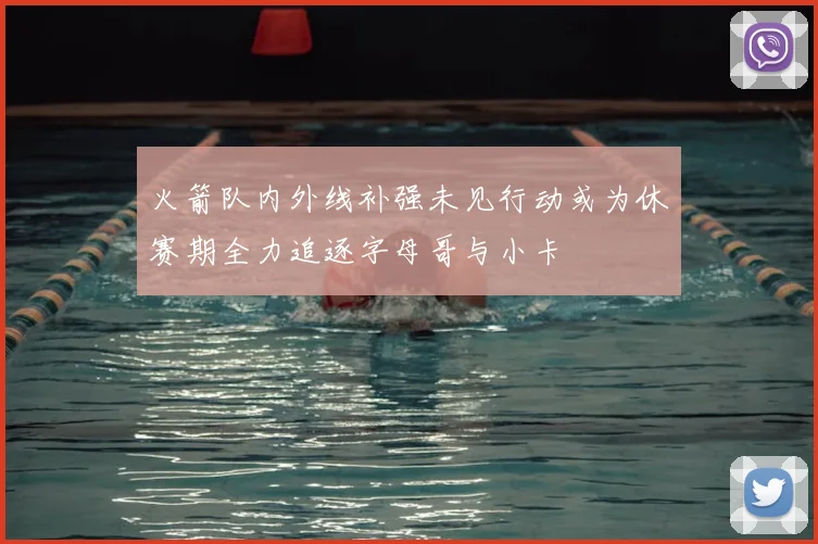 火箭队内外线补强未见行动或为休赛期全力追逐字母哥与小卡