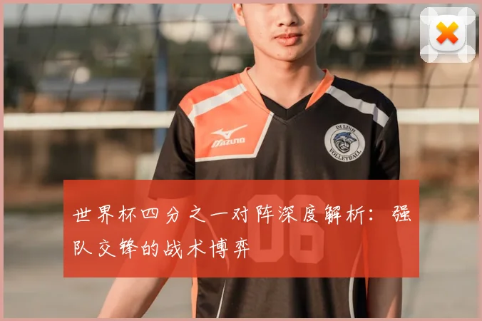 世界杯四分之一对阵深度解析：强队交锋的战术博弈