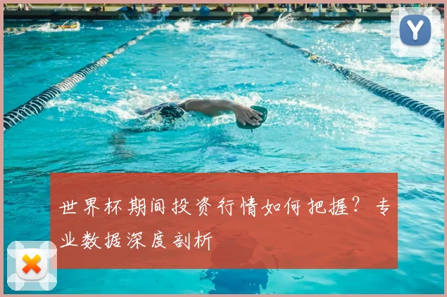 世界杯期间投资行情如何把握？专业数据深度剖析