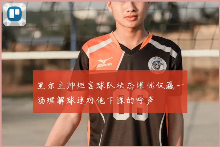 里尔主帅坦言球队状态堪忧仅赢一场理解球迷对他下课的呼声