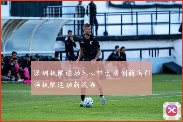 深圳极限运动队心理素质创新高引领极限运动新风潮
