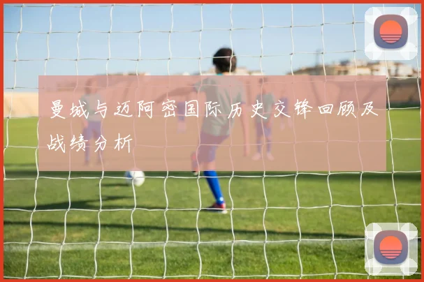 曼城与迈阿密国际历史交锋回顾及战绩分析