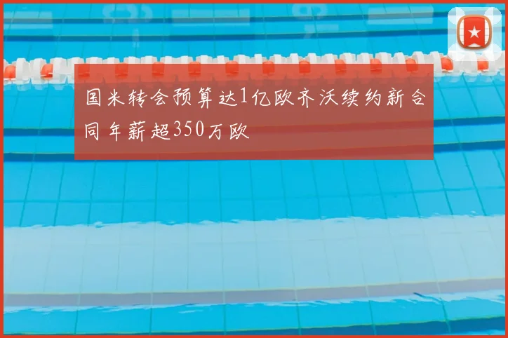 国米转会预算达1亿欧齐沃续约新合同年薪超350万欧