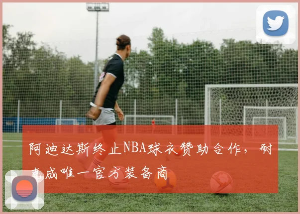 阿迪达斯终止NBA球衣赞助合作,耐克成唯一官方装备商